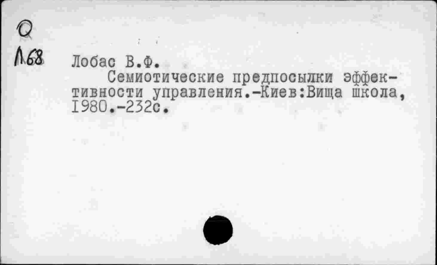 ﻿Лобас В.Ф.
Семиотические предпосылки эффективности управления.-Киев:Вища школа 1980.-232с.